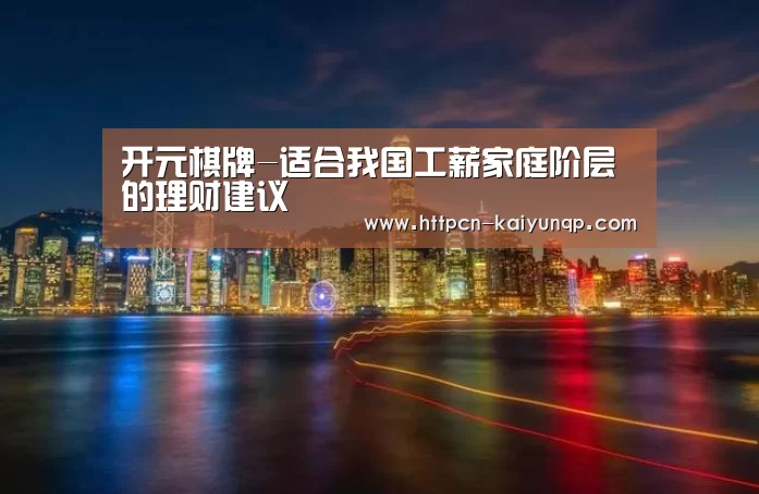 开元棋牌-适合我国工薪家庭阶层的理财建议