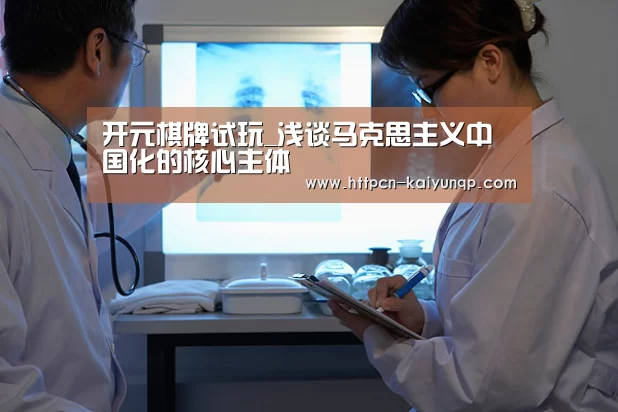 开元棋牌试玩_浅谈马克思主义中国化的核心主体(图2) 开元棋牌官网